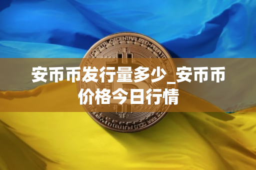 安币币发行量多少_安币币价格今日行情