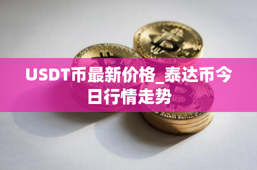 USDT币最新价格_泰达币今日行情走势