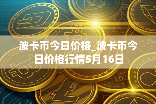 波卡币今日价格_波卡币今日价格行情5月16日