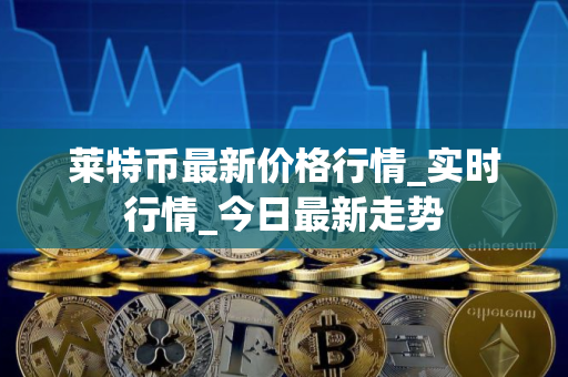 莱特币最新价格行情_实时行情_今日最新走势