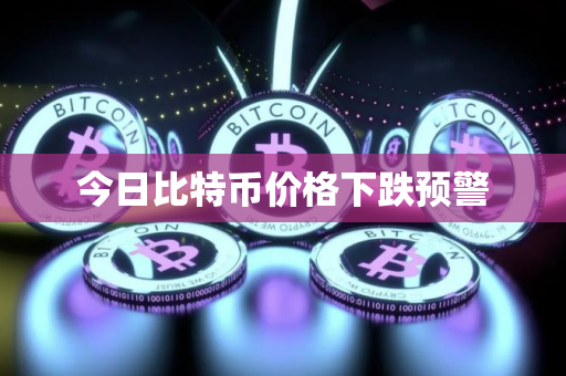 今日比特币价格下跌预警 今日比特币价格下跌预警