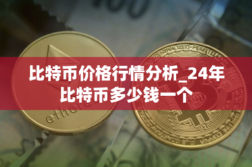 比特币价格行情分析_24年比特币多少钱一个