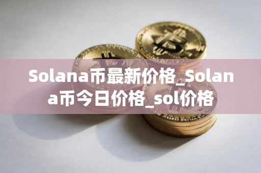 Solana币最新价格_Solana币今日价格_sol价格 Solana币最新价格_Solana币今日价格_sol价格