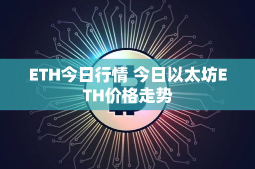 ETH今日行情 今日以太坊ETH价格走势 ETH今日行情 今日以太坊ETH价格走势