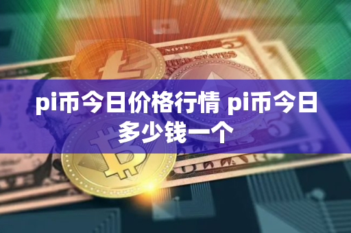pi币今日价格行情 pi币今日多少钱一个