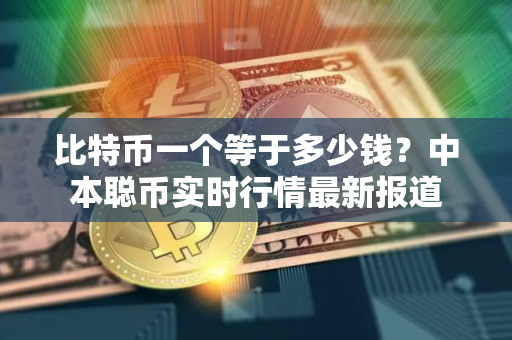 比特币一个等于多少钱？中本聪币实时行情最新报道