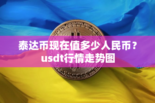 泰达币现在值多少人民币?usdt行情走势图 泰达币现在值多少人民币?usdt行情走势图