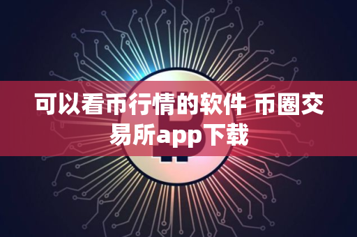 可以看币行情的软件 币圈交易所app下载