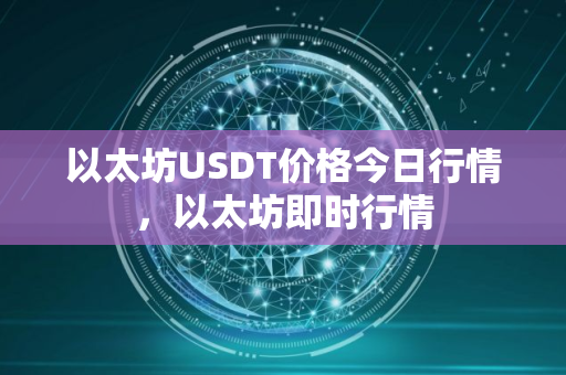 以太坊USDT价格今日行情,以太坊即时行情 以太坊USDT价格今日行情,以太坊即时行情