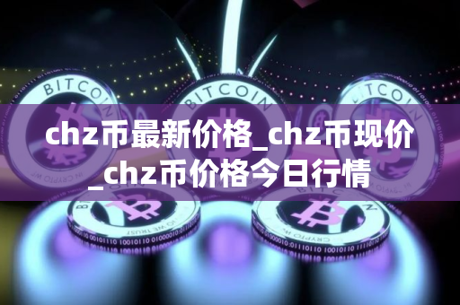 chz币最新价格_chz币现价_chz币价格今日行情
