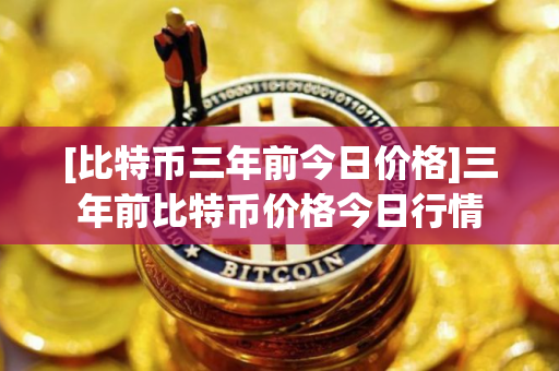 [比特币三年前今日价格]三年前比特币价格今日行情