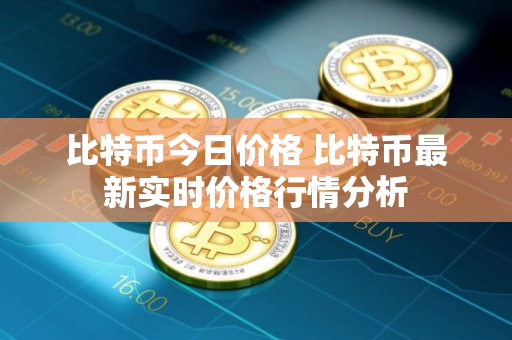 比特币今日价格 比特币最新实时价格行情分析