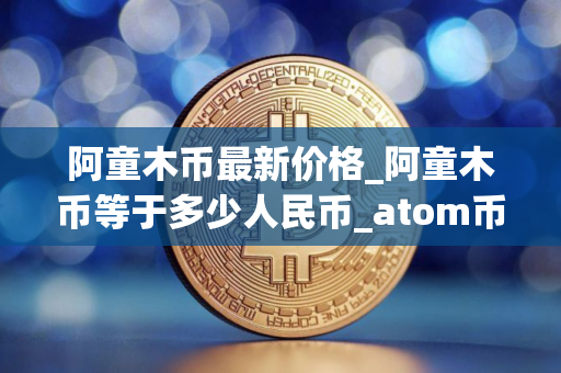 阿童木币最新价格_阿童木币等于多少人民币_atom币行情