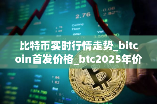 比特币实时行情走势_bitcoin首发价格_btc2025年价格