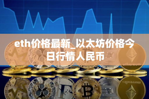 eth价格最新_以太坊价格今日行情人民币