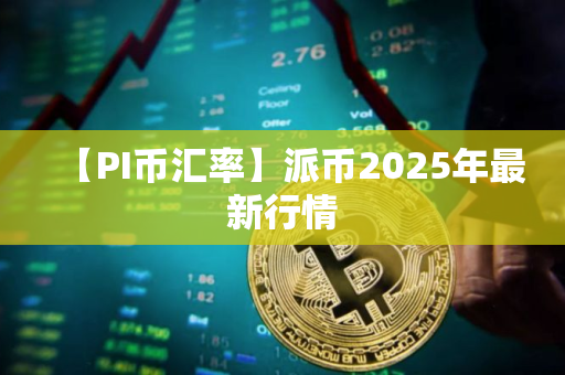 【PI币汇率】派币2025年最新行情