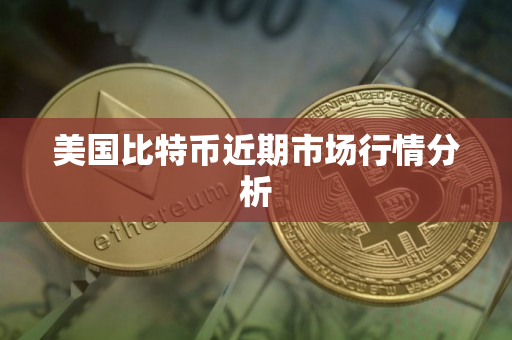 美国比特币近期市场行情分析