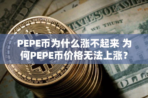 PEPE币为什么涨不起来 为何PEPE币价格无法上涨？