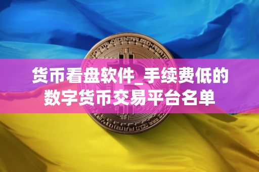 货币看盘软件_手续费低的数字货币交易平台名单