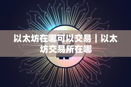 以太坊在哪可以交易｜以太坊交易所在哪