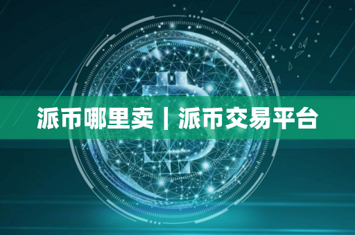 派币哪里卖｜派币交易平台