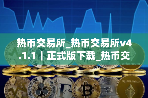 热币交易所_热币交易所v4.1.1|正式版下载_热币交易所官网版下载 热币交易所_热币交易所v4.1.1|正式版下载_热币交易所官网版下载