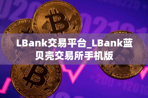 LBank交易平台_LBank蓝贝壳交易所手机版