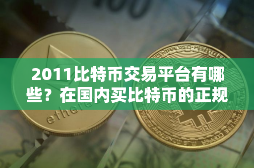 2011比特币交易平台有哪些？在国内买比特币的正规平台