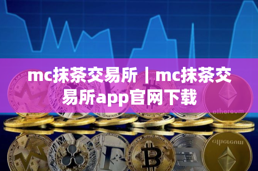 mc抹茶交易所｜mc抹茶交易所app官网下载