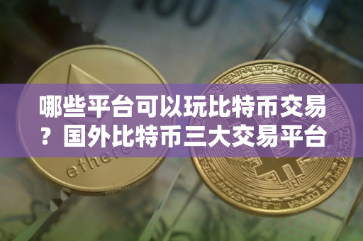 哪些平台可以玩比特币交易？国外比特币三大交易平台