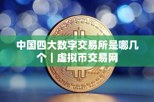 中国四大数字交易所是哪几个｜虚拟币交易网
