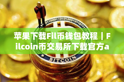 苹果下载Fil币钱包教程｜Filcoin币交易所下载官方app苹果手机怎么下载