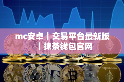mc安卓｜交易平台最新版｜抹茶钱包官网