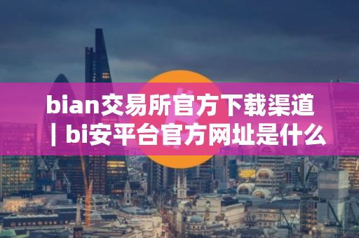 bian交易所官方下载渠道｜bi安平台官方网址是什么？