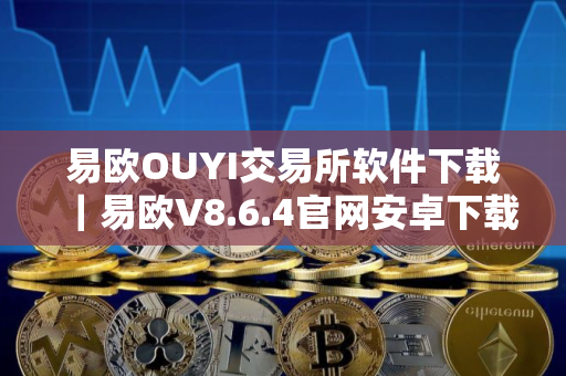 易欧OUYI交易所软件下载｜易欧V8.6.4官网安卓下载