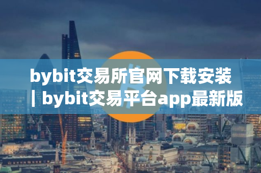 bybit交易所官网下载安装｜bybit交易平台app最新版V8.31.0下载