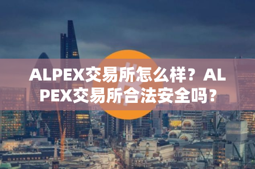 ALPEX交易所怎么样？ALPEX交易所合法安全吗？