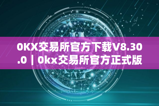 0KX交易所官方下载V8.30.0｜0kx交易所官方正式版下载入口
