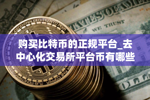 购买比特币的正规平台_去中心化交易所平台币有哪些