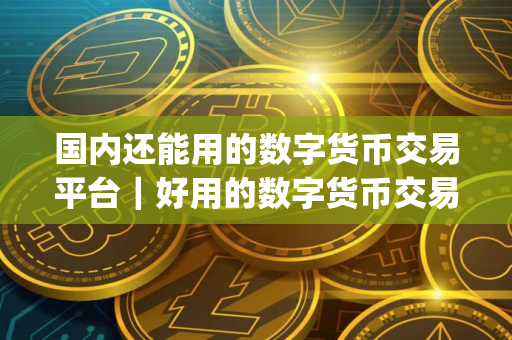 国内还能用的数字货币交易平台|好用的数字货币交易app 国内还能用的数字货币交易平台|好用的数字货币交易app