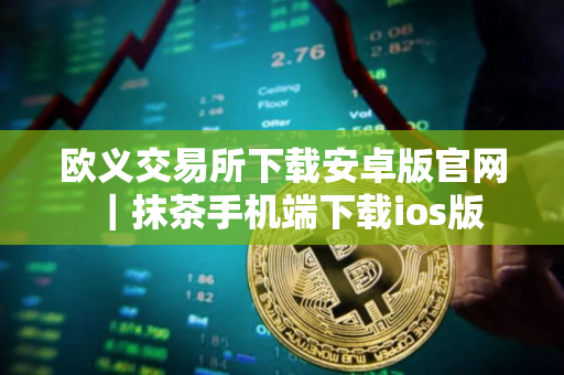欧义交易所下载安卓版官网｜抹茶手机端下载ios版