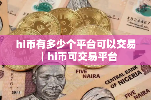 hi币有多少个平台可以交易｜hi币可交易平台