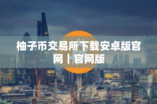 柚子币交易所下载安卓版官网｜官网版