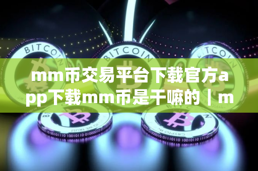 mm币交易平台下载官方app下载mm币是干嘛的｜mm币最新版下载官方app下载苹果版