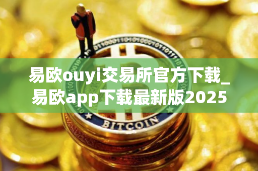易欧ouyi交易所官方下载_易欧app下载最新版2025