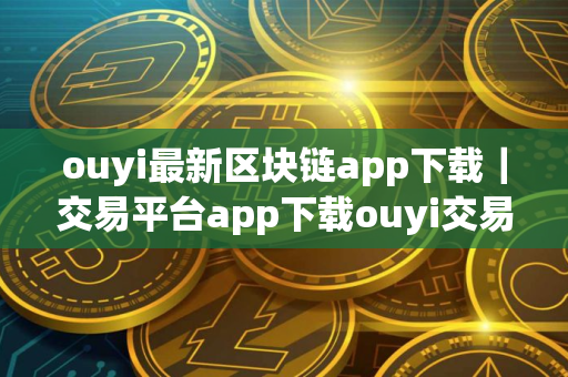 ouyi最新区块链app下载｜交易平台app下载ouyi交易中心app官网入口