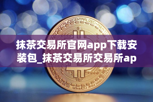 抹茶交易所官网app下载安装包_抹茶交易所交易所app官方下载