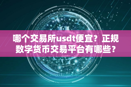 哪个交易所usdt便宜？正规数字货币交易平台有哪些？