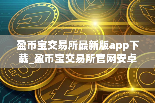 盈币宝交易所最新版app下载_盈币宝交易所官网安卓版下载安装