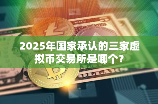 2025年国家承认的三家虚拟币交易所是哪个？